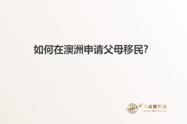 如何在澳洲申请父母移民？
