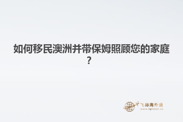 如何移民澳洲并带保姆照顾您的家庭？
