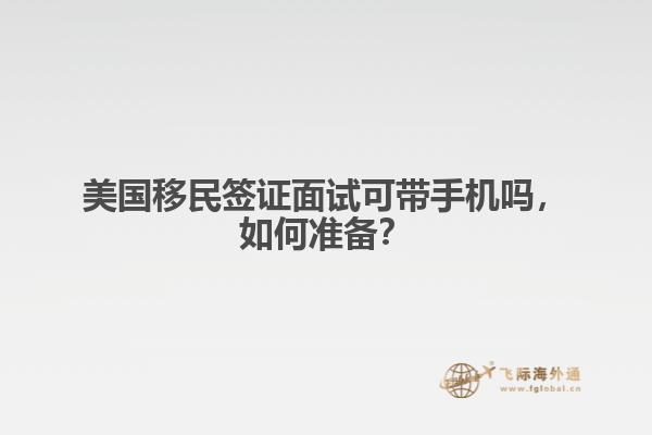 美国移民签证面试可带手机吗，如何准备？