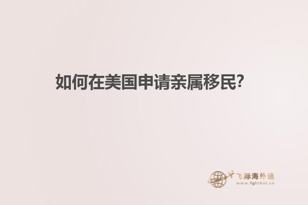 如何在美国申请亲属移民？