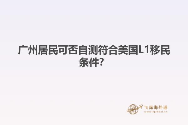广州居民可否自测符合美国L1移民条件？