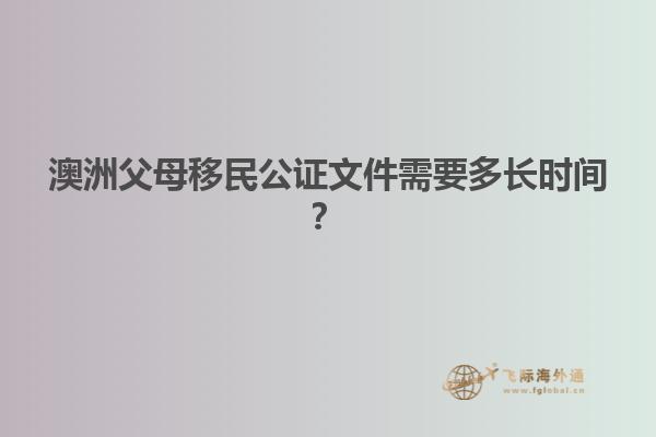 澳洲父母移民公证文件需要多长时间？