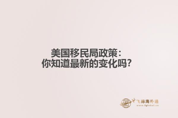 美国移民局政策：你知道最新的变化吗？