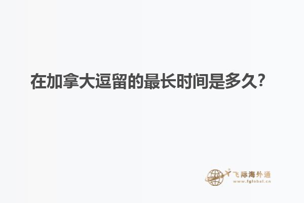 在加拿大逗留的最长时间是多久？