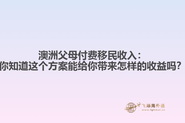 澳洲父母付费移民收入：你知道这个方案能给你带来怎样的收益吗？