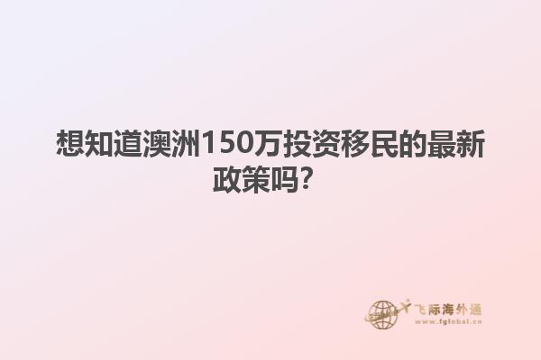 想知道澳洲150万投资移民的最新政策吗？
