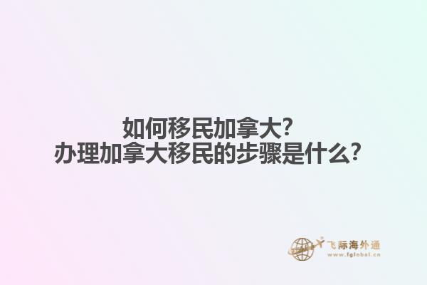 如何移民加拿大？办理加拿大移民的步骤是什么？
