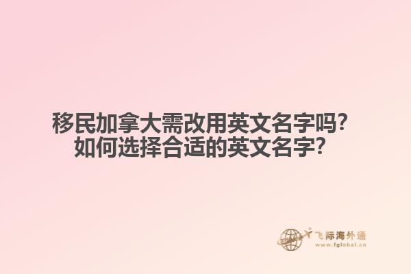 移民加拿大需改用英文名字吗？如何选择合适的英文名字？