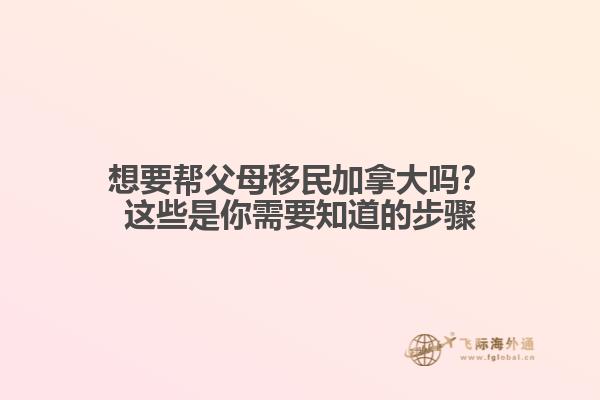 想要帮父母移民加拿大吗？这些是你需要知道的步骤