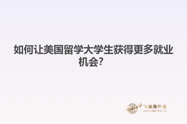 如何让美国留学大学生获得更多就业机会？