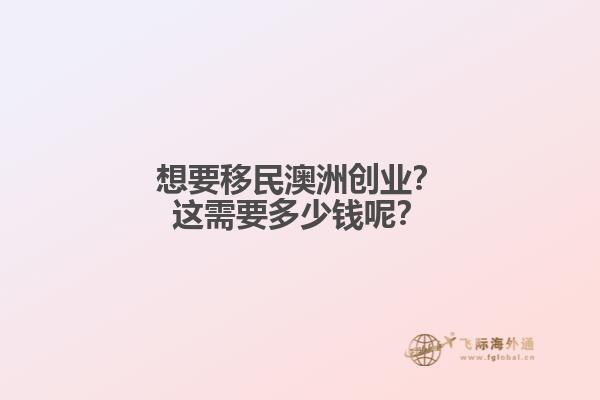 想要移民澳洲创业？这需要多少钱呢？