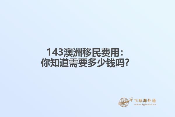 143澳洲移民费用：你知道需要多少钱吗？