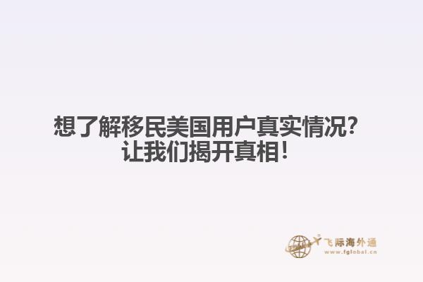 想了解移民美国用户真实情况？让我们揭开真相！