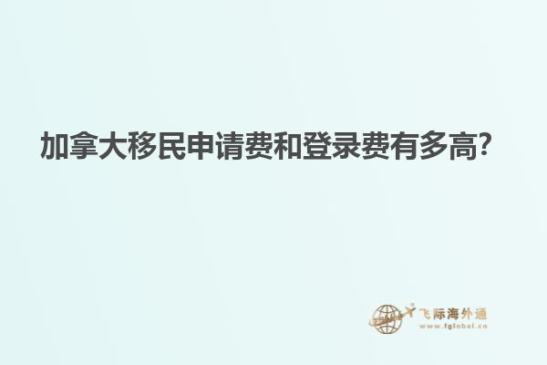 加拿大移民申请费和登录费有多高？
