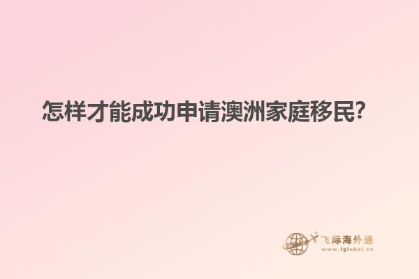 怎样才能成功申请澳洲家庭移民？
