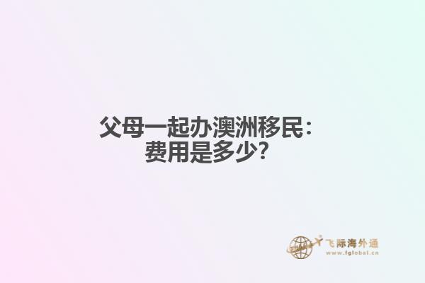 父母一起办澳洲移民：费用是多少？