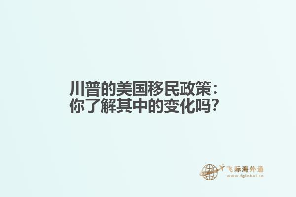 川普的美国移民政策：你了解其中的变化吗？