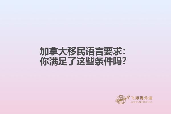 加拿大移民语言要求：你满足了这些条件吗？