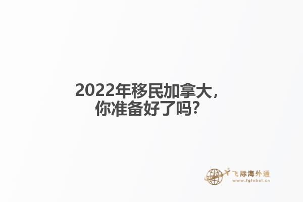 2022年移民加拿大，你准备好了吗？