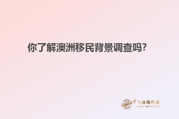你了解澳洲移民背景调查吗？