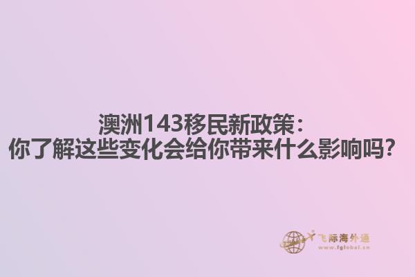 澳洲143移民新政策：你了解这些变化会给你带来什么影响吗？