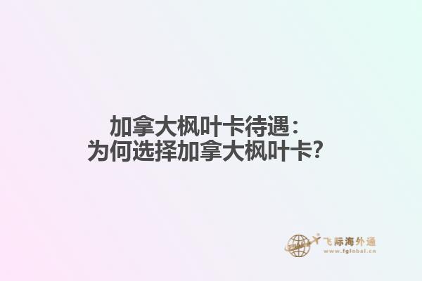 加拿大枫叶卡待遇：为何选择加拿大枫叶卡？