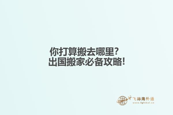你打算搬去哪里？出国搬家必备攻略!