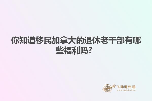 你知道移民加拿大的退休老干部有哪些福利吗？