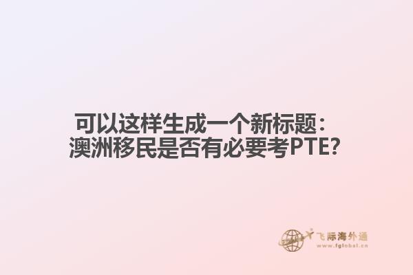 可以这样生成一个新标题： 澳洲移民是否有必要考PTE？