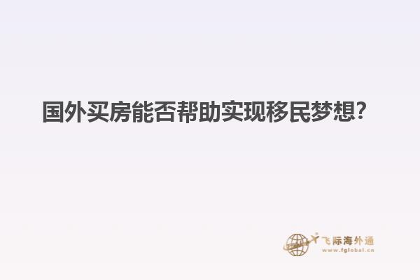 国外买房能否帮助实现移民梦想？