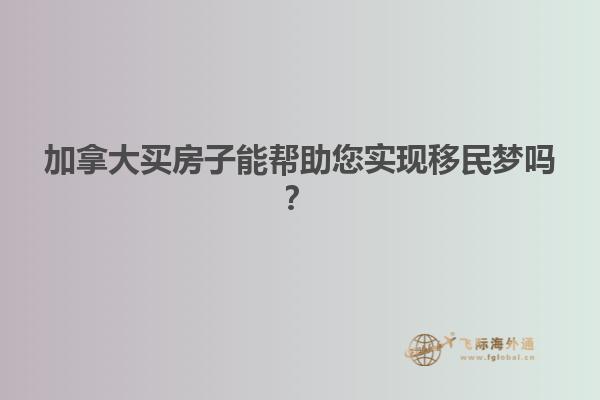 加拿大买房子能帮助您实现移民梦吗？