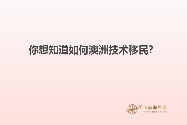 你想知道如何澳洲技术移民？