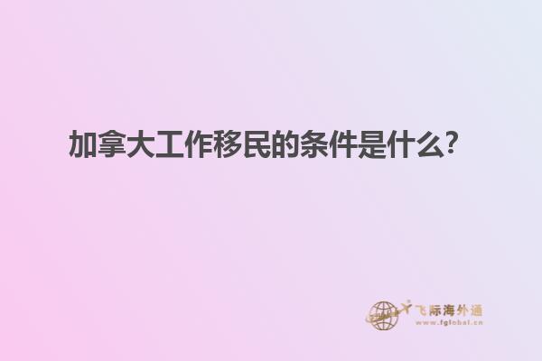 加拿大工作移民的条件是什么？
