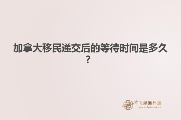 加拿大移民递交后的等待时间是多久？