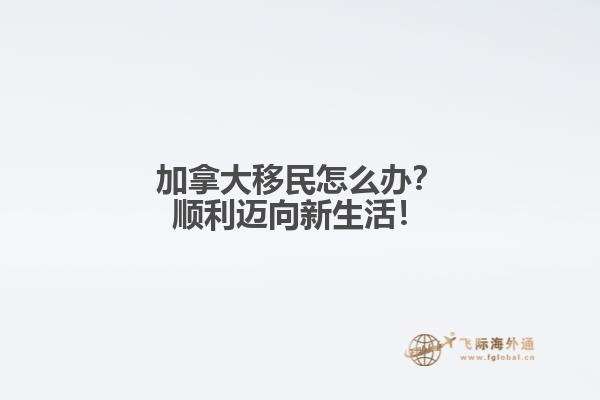 加拿大移民怎么办？顺利迈向新生活！