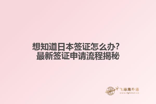 想知道日本签证怎么办？最新签证申请流程揭秘