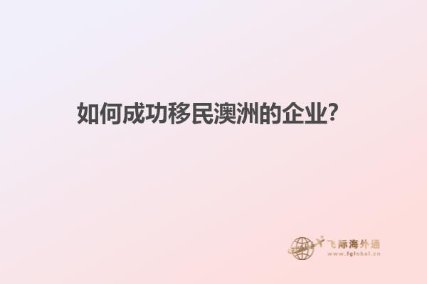 如何成功移民澳洲的企业？