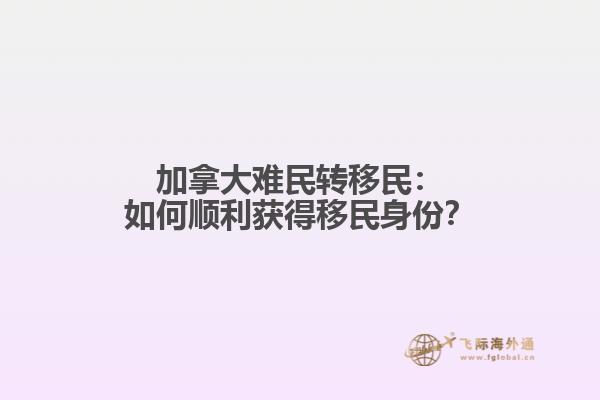 加拿大难民转移民：如何顺利获得移民身份？