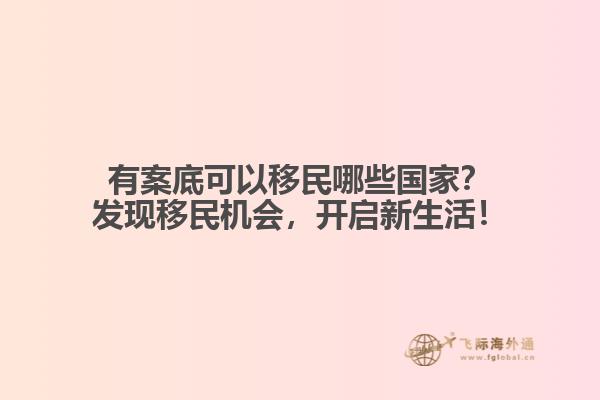 有案底可以移民哪些国家？发现移民机会，开启新生活！