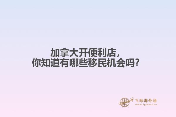 加拿大开便利店，你知道有哪些移民机会吗？