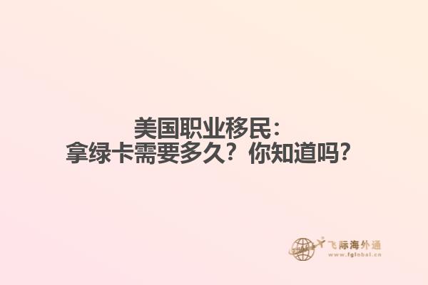 美国职业移民：拿绿卡需要多久？你知道吗？