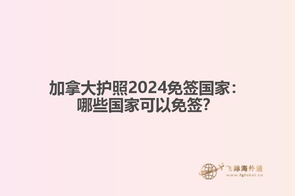 加拿大护照2024免签国家：哪些国家可以免签？