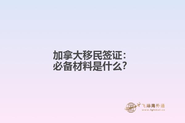 加拿大移民签证：必备材料是什么？