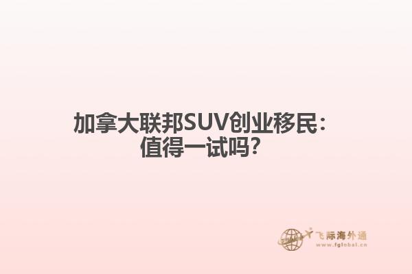 加拿大联邦SUV创业移民：值得一试吗？