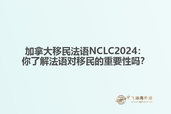 加拿大移民法语NCLC2024：你了解法语对移民的重要性吗？