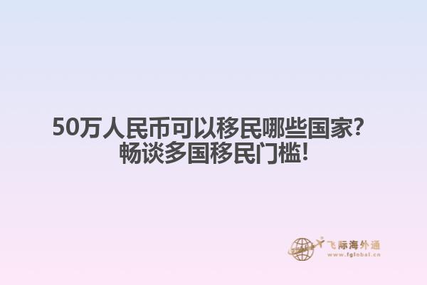 50万人民币可以移民哪些国家？畅谈多国移民门槛!