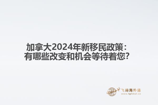 加拿大2024年新移民政策：有哪些改变和机会等待着您？
