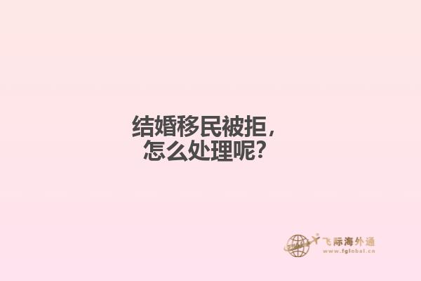 结婚移民被拒，怎么处理呢？