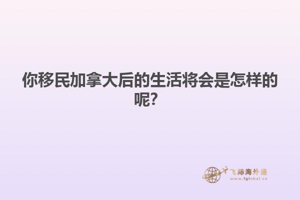 你移民加拿大后的生活将会是怎样的呢？