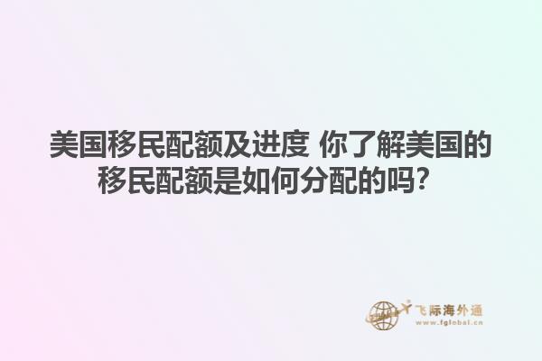 美国移民配额及进度 你了解美国的移民配额是如何分配的吗？